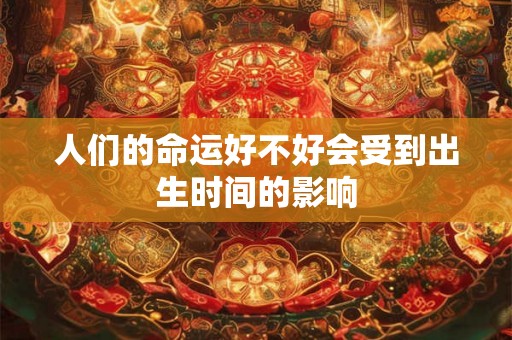 人们的命运好不好会受到出生时间的影响