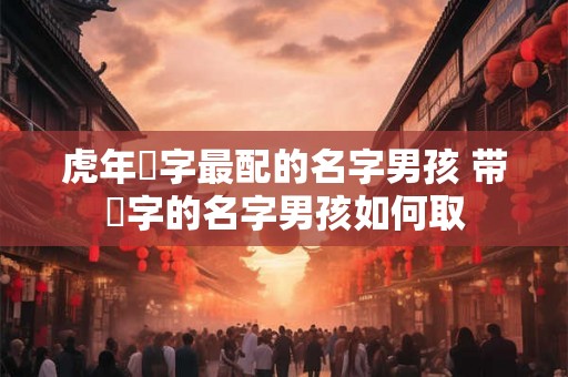 虎年璟字最配的名字男孩 带璟字的名字男孩如何取