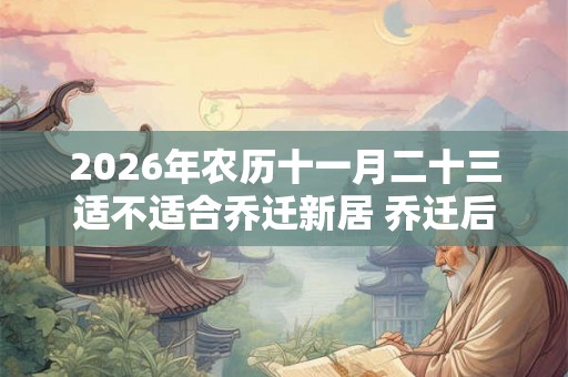 2026年农历十一月二十三适不适合乔迁新居 乔迁后住几天为宜