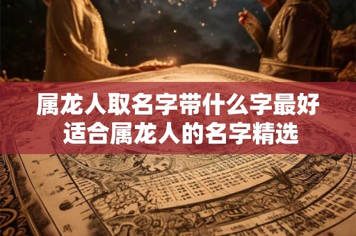 属龙人取名字带什么字最好 适合属龙人的名字精选