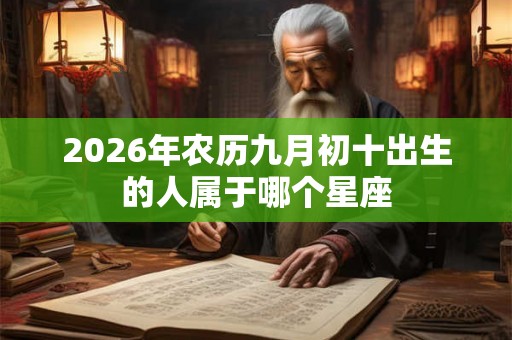 2026年农历九月初十出生的人属于哪个星座 2026年农历九月初十出生的人属于哪个星座