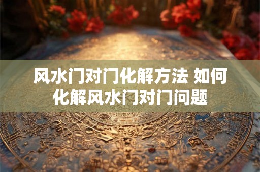 风水门对门化解方法 如何化解风水门对门问题