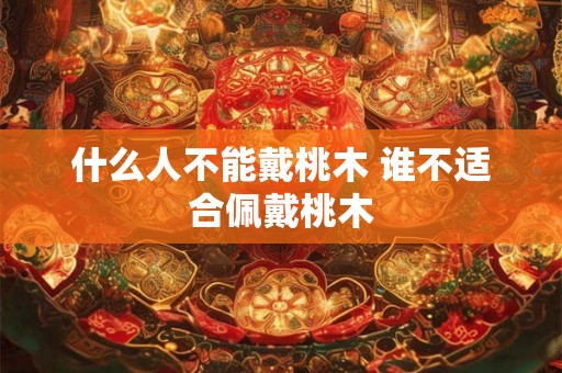 什么人不能戴桃木 谁不适合佩戴桃木