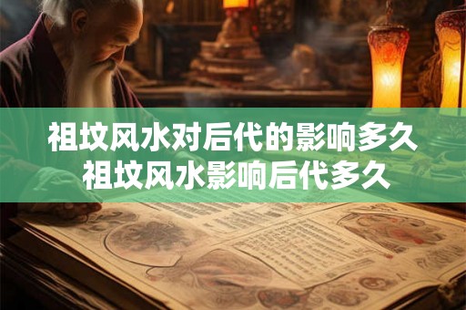 祖坟风水对后代的影响多久 祖坟风水影响后代多久