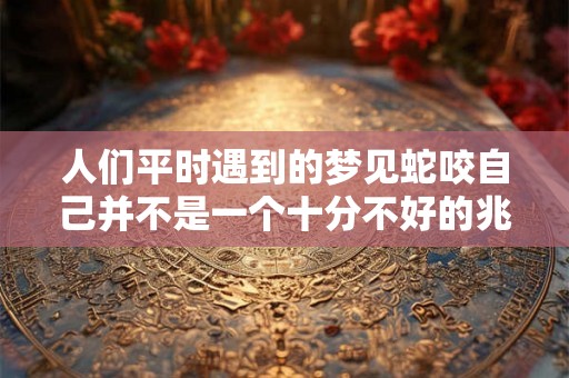 人们平时遇到的梦见蛇咬自己并不是一个十分不好的兆头