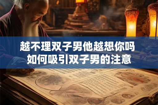 越不理双子男他越想你吗 如何吸引双子男的注意 越不理双子男他越想你吗 如何吸引双子男的注意