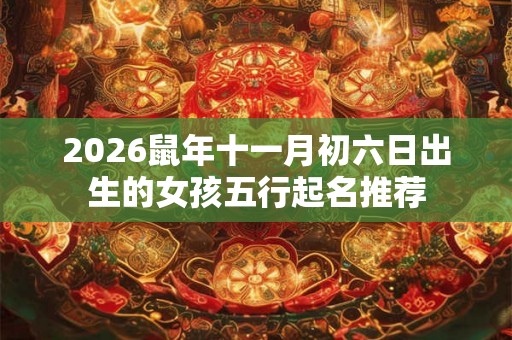 2026鼠年十一月初六日出生的女孩五行起名推荐
