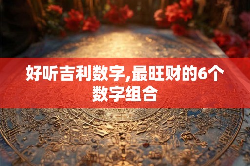 好听吉利数字,最旺财的6个数字组合 好听吉利数字,最旺财的6个数字组合