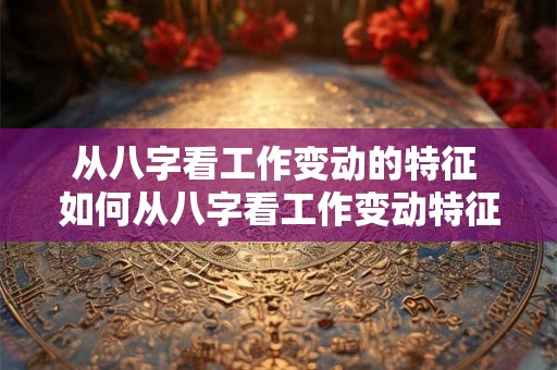 从八字看工作变动的特征 如何从八字看工作变动特征