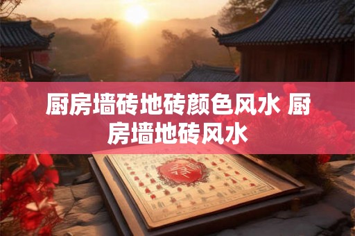 厨房墙砖地砖颜色风水 厨房墙地砖风水