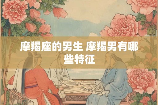 摩羯座的男生 摩羯男有哪些特征