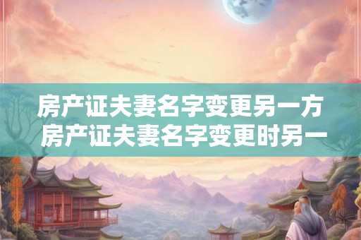 房产证夫妻名字变更另一方 房产证夫妻名字变更时另一方需要同意吗