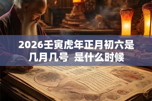 2026壬寅虎年正月初六是几月几号  是什么时候