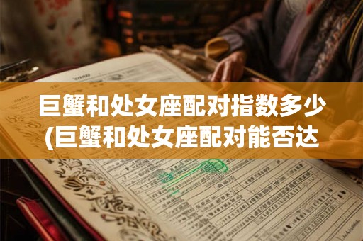 巨蟹和处女座配对指数多少(巨蟹和处女座配对能否达到完美匹配?) 巨蟹和处女座配对指数多少(巨蟹和处女座配对能否达到完美匹配?)