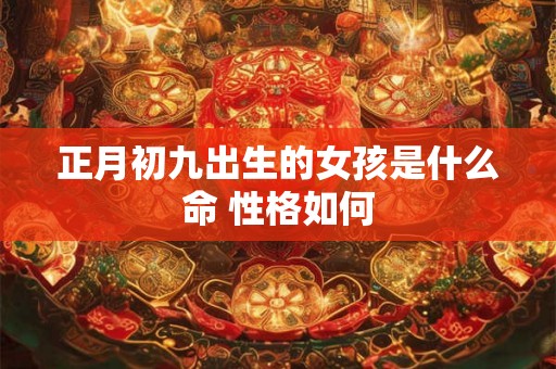 正月初九出生的女孩是什么命 性格如何