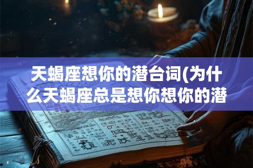 天蝎座想你的潜台词(为什么天蝎座总是想你想你的潜台词是什么) 天蝎座想你的潜台词(为什么天蝎座总是想你想你的潜台词是什么)