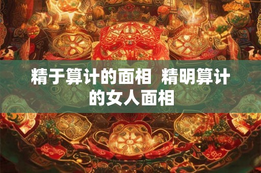 精于算计的面相 精明算计的女人面相 精于算计的面相 精明算计的女人面相