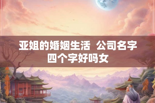 亚姐的婚姻生活  公司名字四个字好吗女