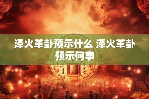 泽火革卦预示什么 泽火革卦预示何事