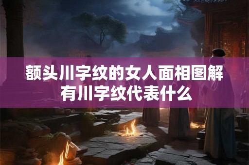 额头川字纹的女人面相图解 有川字纹代表什么