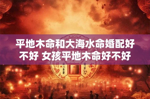 平地木命和大海水命婚配好不好 女孩平地木命好不好