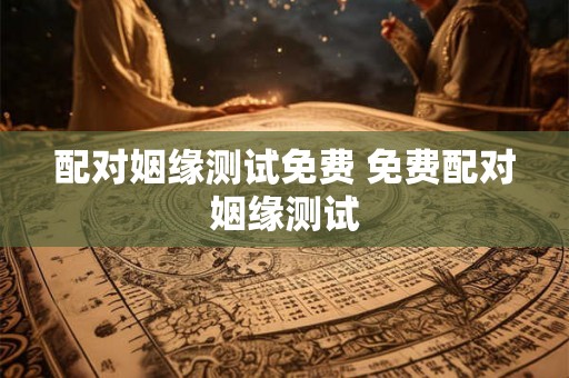 配对姻缘测试免费 免费配对姻缘测试