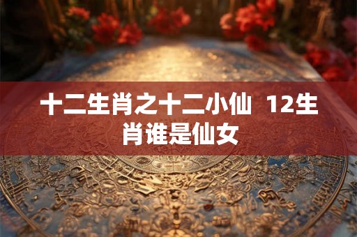十二生肖之十二小仙  12生肖谁是仙女