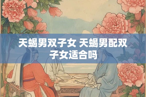天蝎男双子女 天蝎男配双子女适合吗