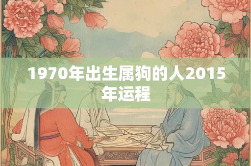 1970年出生属狗的人2015年运程 1970年出生属狗的人2015年运程