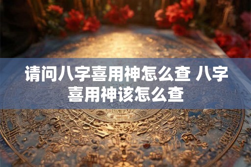 请问八字喜用神怎么查 八字喜用神该怎么查