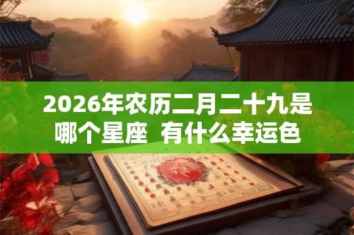2026年农历二月二十九是哪个星座 有什么幸运色 2026年农历二月二十九是哪个星座 有什么幸运色