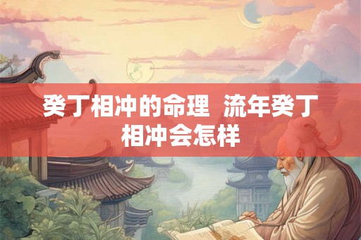 癸丁相冲的命理  流年癸丁相冲会怎样