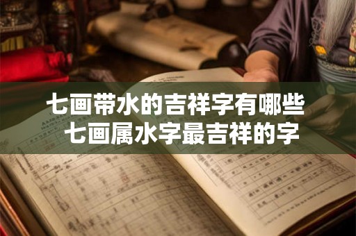 七画带水的吉祥字有哪些 七画属水字最吉祥的字 七画带水的吉祥字有哪些 七画属水字最吉祥的字