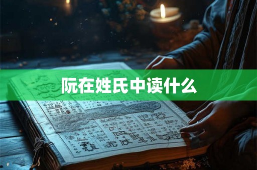 阮在姓氏中读什么
