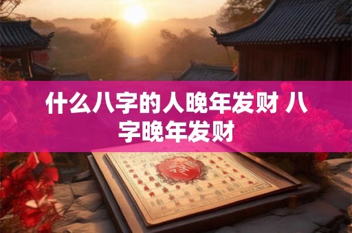 什么八字的人晚年发财 八字晚年发财