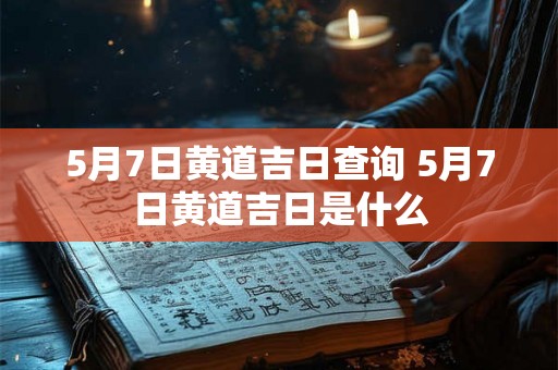 5月7日黄道吉日查询 5月7日黄道吉日是什么