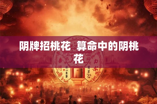 阴牌招桃花  算命中的阴桃花
