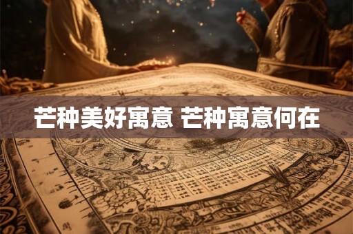 芒种美好寓意 芒种寓意何在