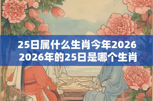 25日属什么生肖今年2026 2026年的25日是哪个生肖