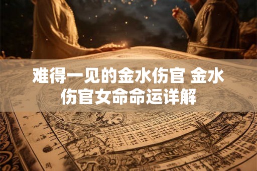 难得一见的金水伤官 金水伤官女命命运详解
