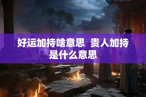 好运加持啥意思  贵人加持是什么意思