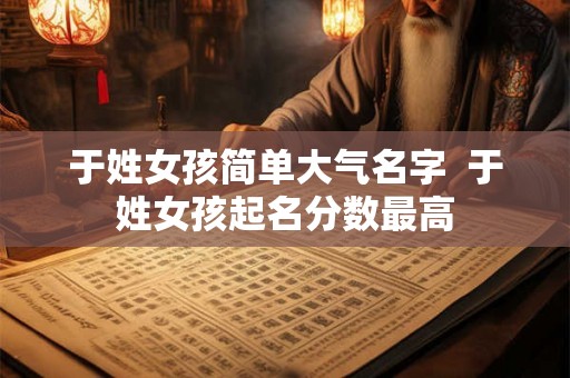 于姓女孩简单大气名字  于姓女孩起名分数最高