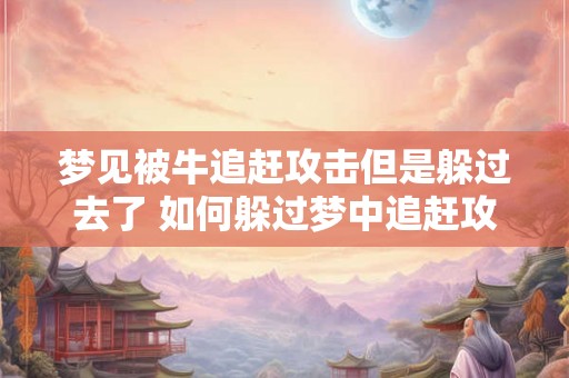 梦见被牛追赶攻击但是躲过去了 如何躲过梦中追赶攻击的牛 梦见被牛追赶攻击但是躲过去了 如何躲过梦中追赶攻击的牛