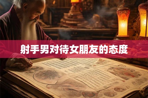 射手男对待女朋友的态度