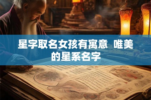 星字取名女孩有寓意  唯美的星系名字