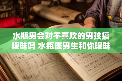 水瓶男会对不喜欢的男孩搞暧昧吗 水瓶座男生和你暧昧的表现 水瓶男会对不喜欢的男孩搞暧昧吗 水瓶座男生和你暧昧的表现