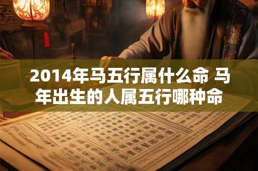 2014年马五行属什么命 马年出生的人属五行哪种命