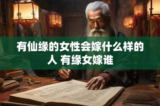 有仙缘的女性会嫁什么样的人 有缘女嫁谁