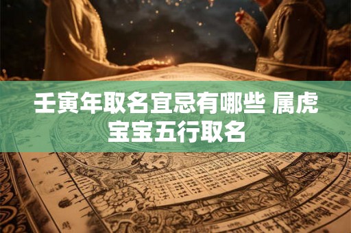 壬寅年取名宜忌有哪些 属虎宝宝五行取名