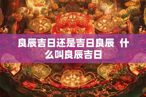 良辰吉日还是吉日良辰  什么叫良辰吉日